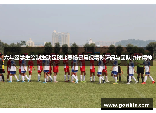 六年级学生绘制生动足球比赛场景展现精彩瞬间与团队协作精神