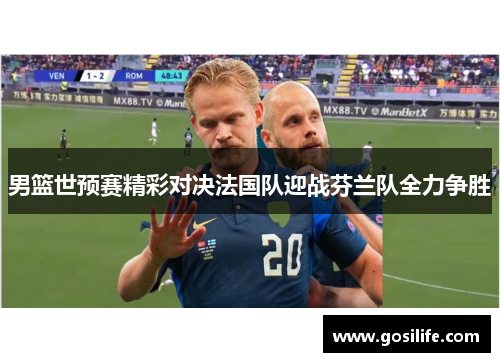 男篮世预赛精彩对决法国队迎战芬兰队全力争胜