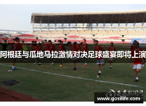 阿根廷与瓜地马拉激情对决足球盛宴即将上演