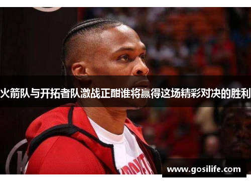 火箭队与开拓者队激战正酣谁将赢得这场精彩对决的胜利